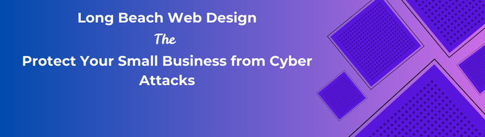 Long Beach Web Design: Protect Your Small Business from Cyber Attacks