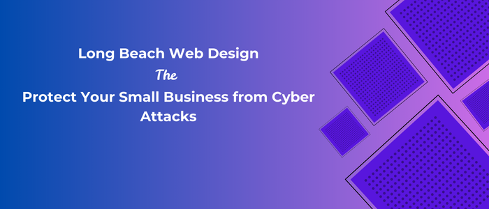 Long Beach Web Design Protect Your Small Business from Cyber Attacks